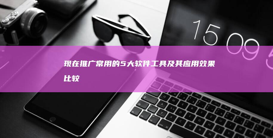 现在推广常用的5大软件工具及其应用效果比较